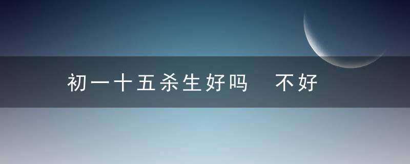 初一十五杀生好吗 不好